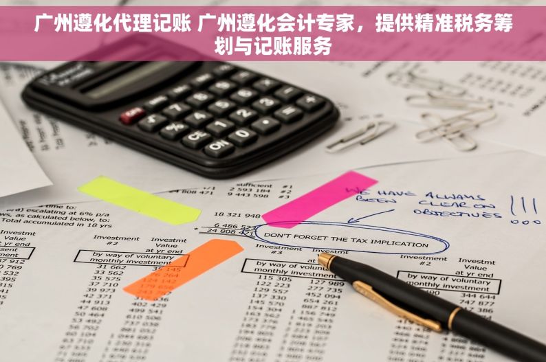 广州遵化代理记账 广州遵化会计专家，提供精准税务筹划与记账服务