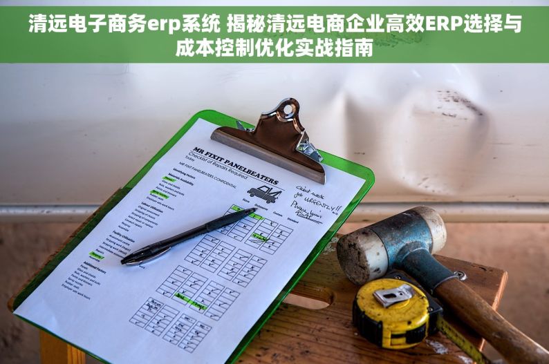 清远电子商务erp系统 揭秘清远电商企业高效ERP选择与成本控制优化实战指南