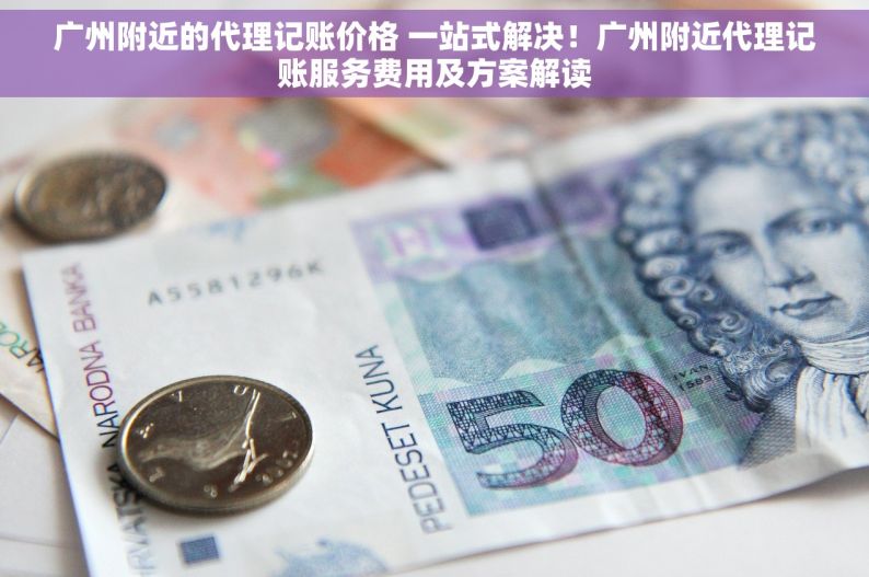 广州附近的代理记账价格 一站式解决！广州附近代理记账服务费用及方案解读