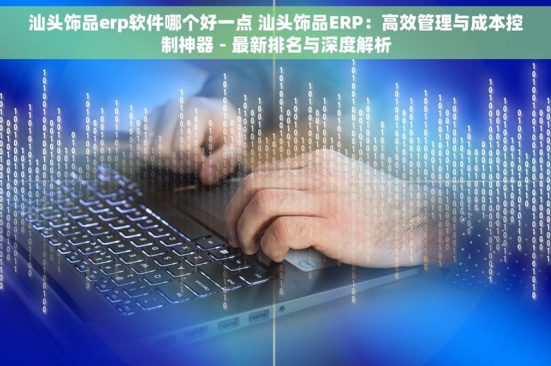 汕头饰品erp软件哪个好一点 汕头饰品ERP：高效管理与成本控制神器 - 最新排名与深度解析