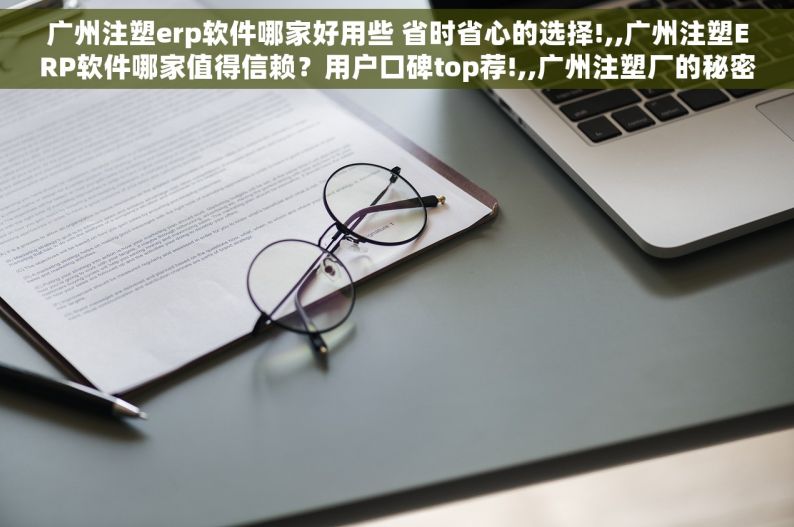 广州注塑erp软件哪家好用些 省时省心的选择!,,广州注塑ERP软件哪家值得信赖？用户口碑top荐!,,广州注塑厂的秘密武器：高效好用的ERP软件