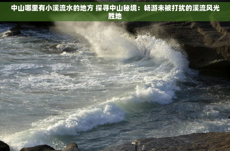 中山哪里有小溪流水的地方 探寻中山秘境：畅游未被打扰的溪流风光胜地