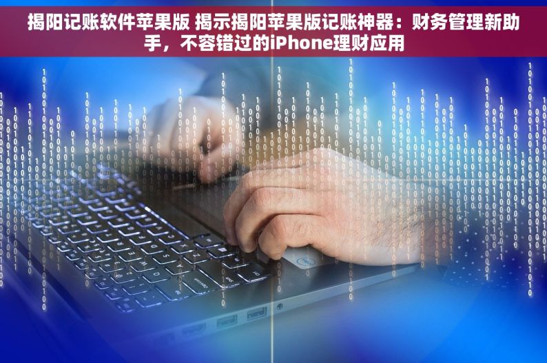 揭阳记账软件苹果版 揭示揭阳苹果版记账神器：财务管理新助手，不容错过的iPhone理财应用