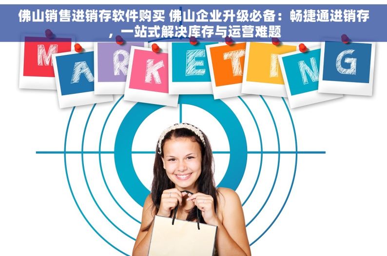 佛山销售进销存软件购买 佛山企业升级必备：畅捷通进销存，一站式解决库存与运营难题