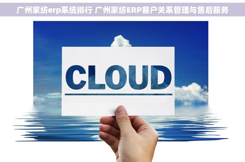 广州家纺erp系统排行 广州家纺ERP客户关系管理与售后服务
