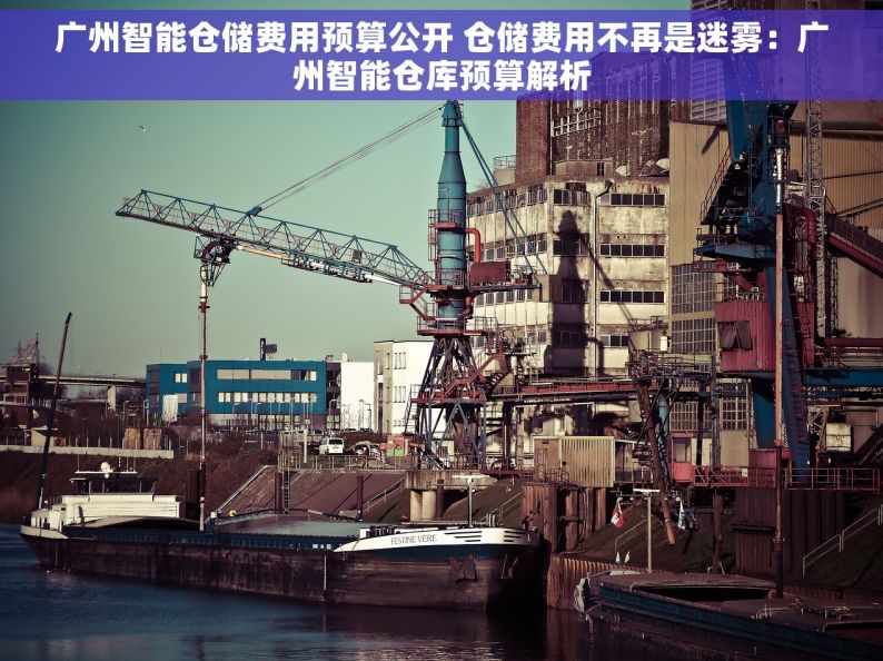 广州智能仓储费用预算公开 仓储费用不再是迷雾：广州智能仓库预算解析