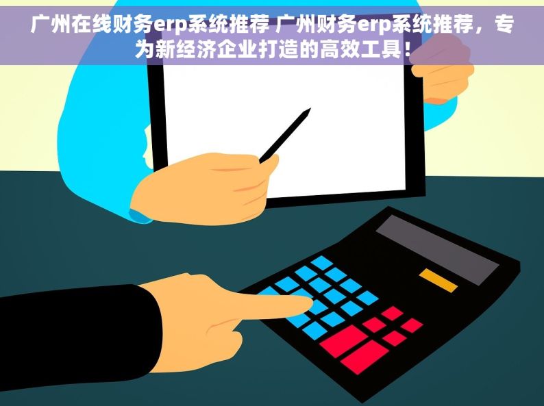 广州在线财务erp系统推荐 广州财务erp系统推荐，专为新经济企业打造的高效工具！