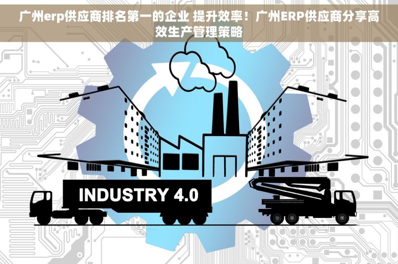 广州erp供应商排名第一的企业 提升效率！广州ERP供应商分享高效生产管理策略