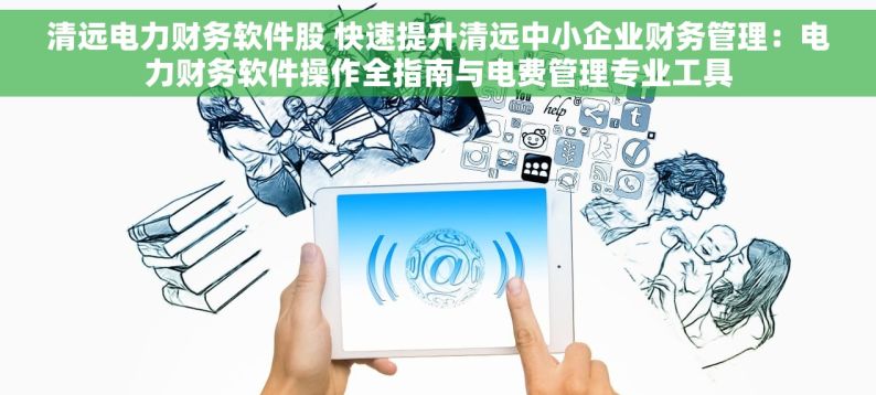 清远电力财务软件股 快速提升清远中小企业财务管理：电力财务软件操作全指南与电费管理专业工具