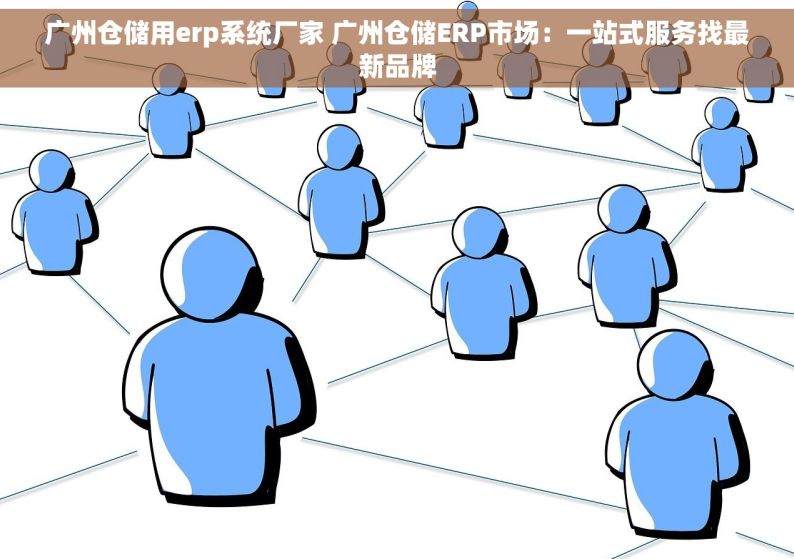 广州仓储用erp系统厂家 广州仓储ERP市场：一站式服务找最新品牌