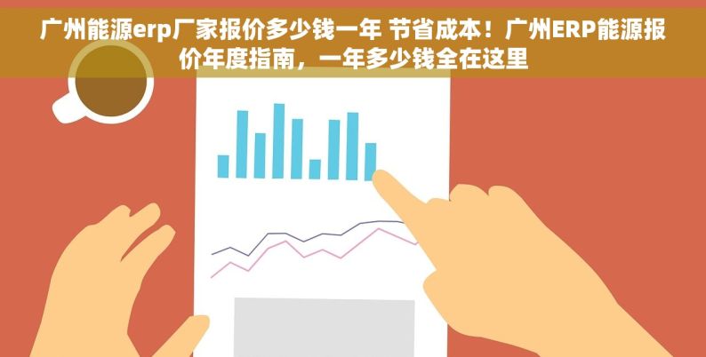 广州能源erp厂家报价多少钱一年 节省成本！广州ERP能源报价年度指南，一年多少钱全在这里