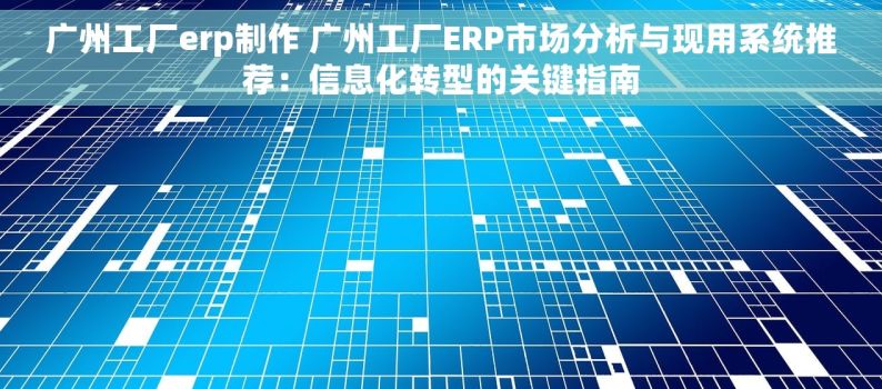 广州工厂erp制作 广州工厂ERP市场分析与现用系统推荐：信息化转型的关键指南