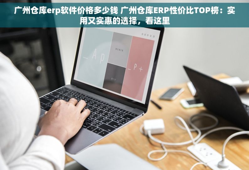广州仓库erp软件价格多少钱 广州仓库ERP性价比TOP榜：实用又实惠的选择，看这里