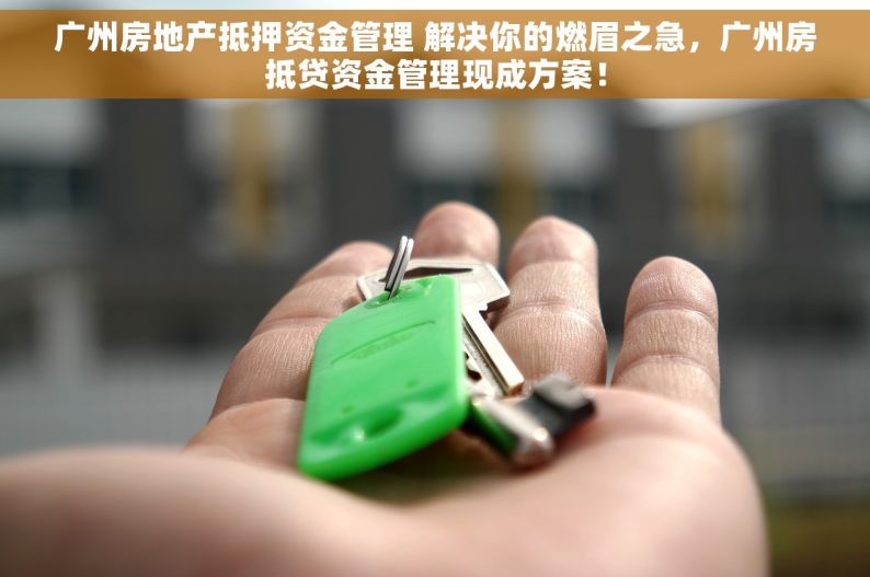 广州房地产抵押资金管理 解决你的燃眉之急，广州房抵贷资金管理现成方案！