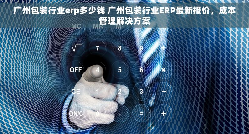 广州包装行业erp多少钱 广州包装行业ERP最新报价，成本管理解决方案