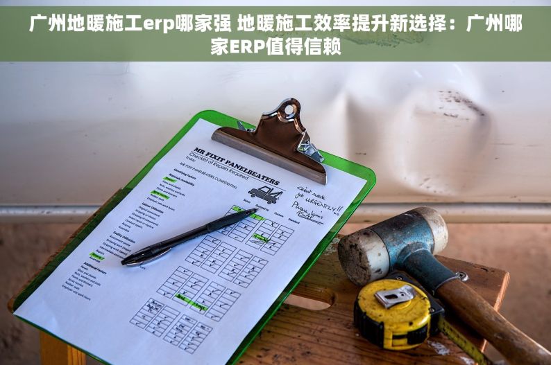 广州地暖施工erp哪家强 地暖施工效率提升新选择：广州哪家ERP值得信赖