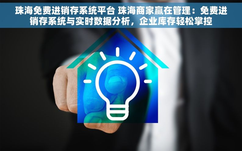 珠海免费进销存系统平台 珠海商家赢在管理：免费进销存系统与实时数据分析，企业库存轻松掌控