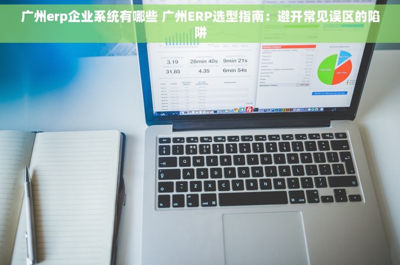 广州erp企业系统有哪些 广州ERP选型指南：避开常见误区的陷阱