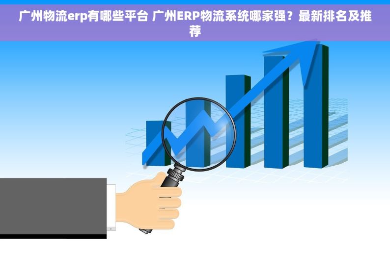 广州物流erp有哪些平台 广州ERP物流系统哪家强？最新排名及推荐