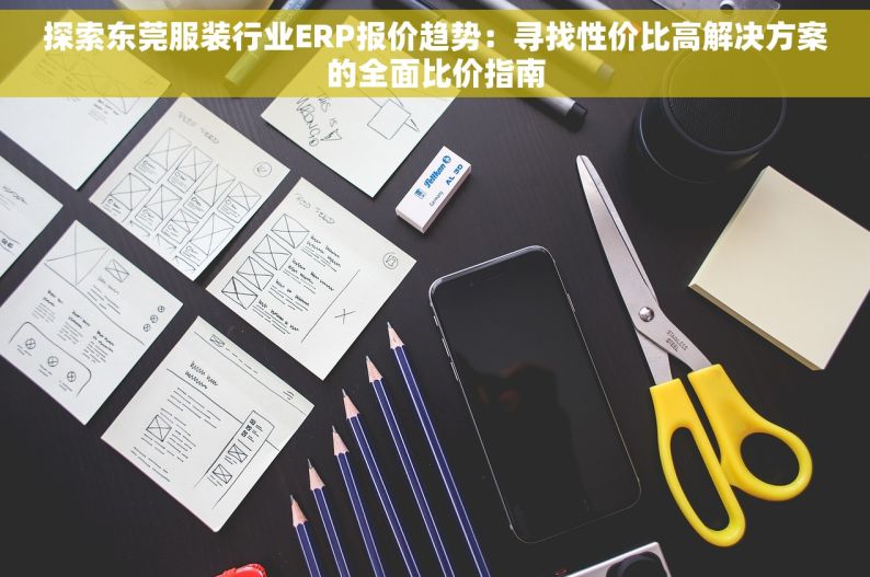 探索东莞服装行业ERP报价趋势：寻找性价比高解决方案的全面比价指南