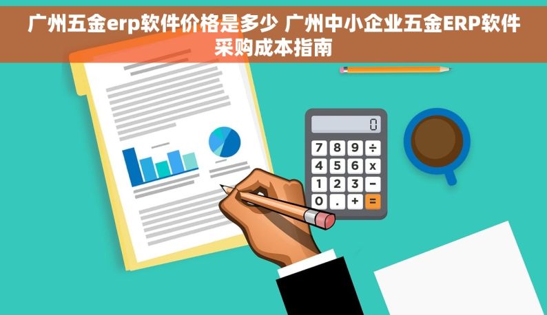 广州五金erp软件价格是多少 广州中小企业五金ERP软件采购成本指南