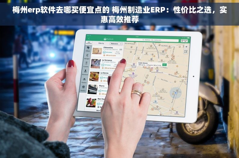 梅州erp软件去哪买便宜点的 梅州制造业ERP：性价比之选，实惠高效推荐