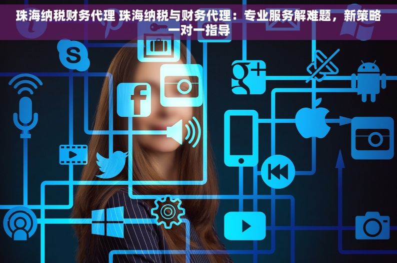 珠海纳税财务代理 珠海纳税与财务代理：专业服务解难题，新策略一对一指导