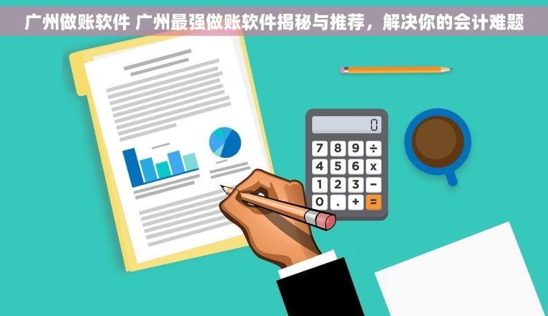 广州做账软件 广州最强做账软件揭秘与推荐，解决你的会计难题