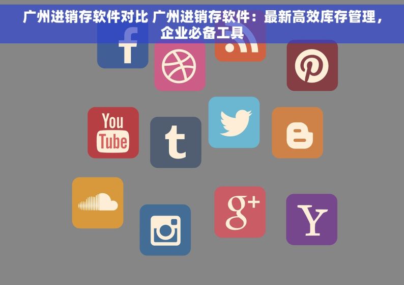 广州进销存软件对比 广州进销存软件：最新高效库存管理，企业必备工具