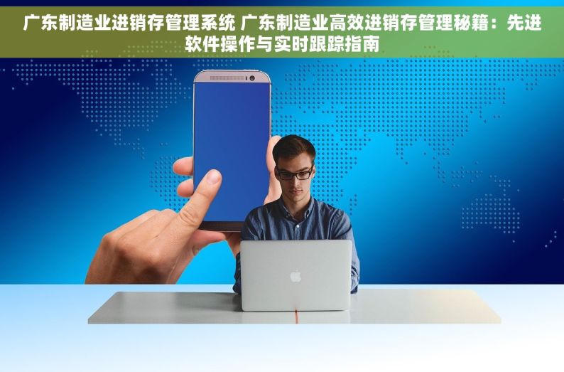 广东制造业进销存管理系统 广东制造业高效进销存管理秘籍：先进软件操作与实时跟踪指南