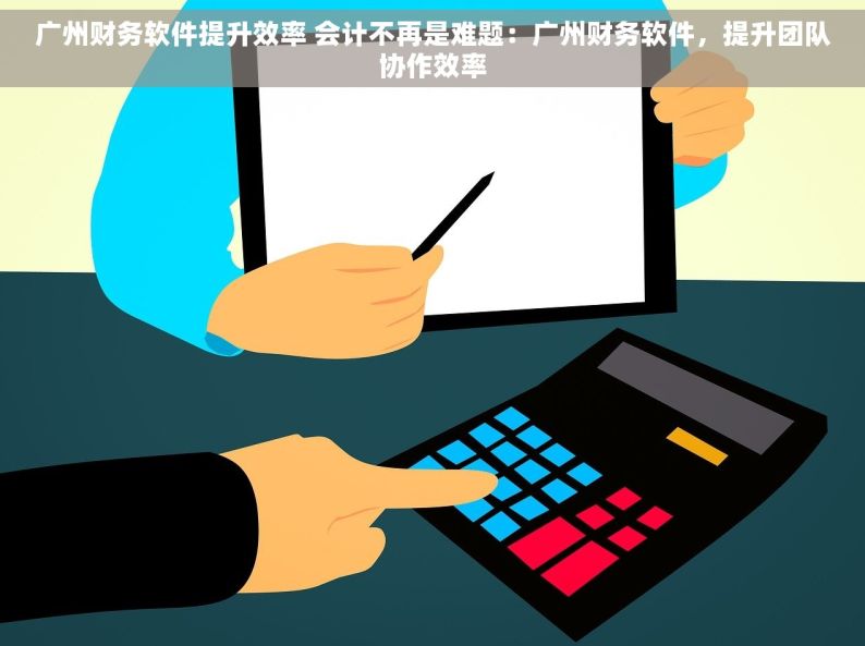 广州财务软件提升效率 会计不再是难题：广州财务软件，提升团队协作效率