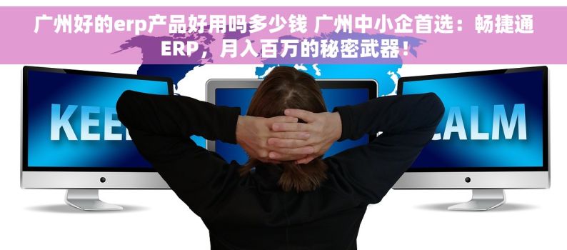 广州好的erp产品好用吗多少钱 广州中小企首选：畅捷通ERP，月入百万的秘密武器！