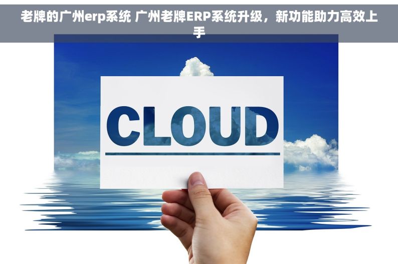 老牌的广州erp系统 广州老牌ERP系统升级，新功能助力高效上手