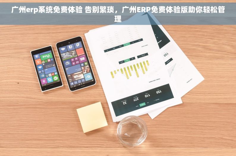 广州erp系统免费体验 告别繁琐，广州ERP免费体验版助你轻松管理