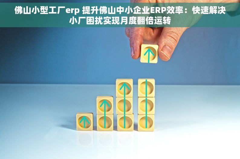 佛山小型工厂erp 提升佛山中小企业ERP效率：快速解决小厂困扰实现月度翻倍运转