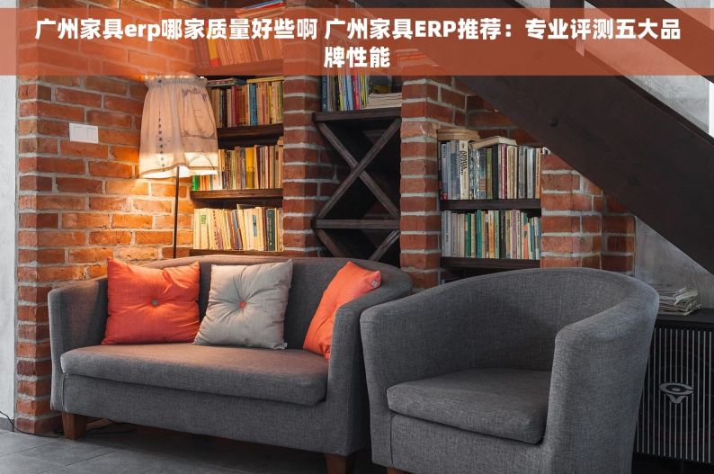 广州家具erp哪家质量好些啊 广州家具ERP推荐：专业评测五大品牌性能