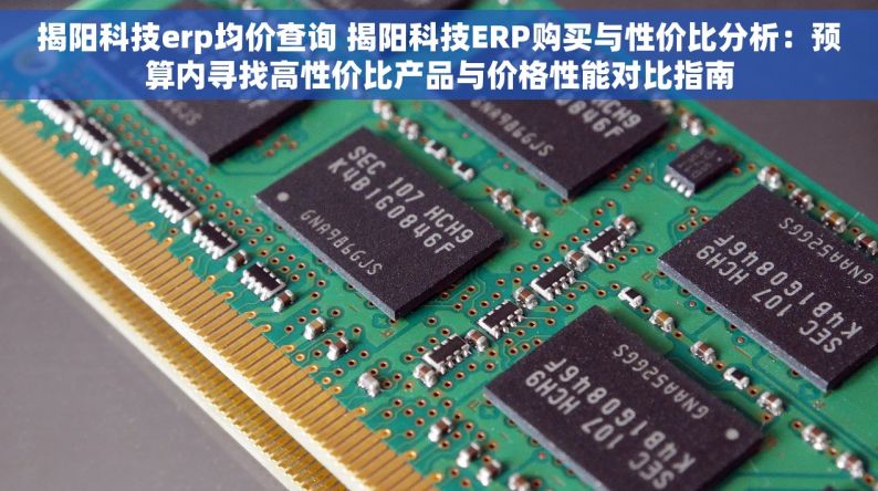 揭阳科技erp均价查询 揭阳科技ERP购买与性价比分析：预算内寻找高性价比产品与价格性能对比指南