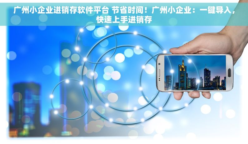 广州小企业进销存软件平台 节省时间！广州小企业：一键导入，快速上手进销存