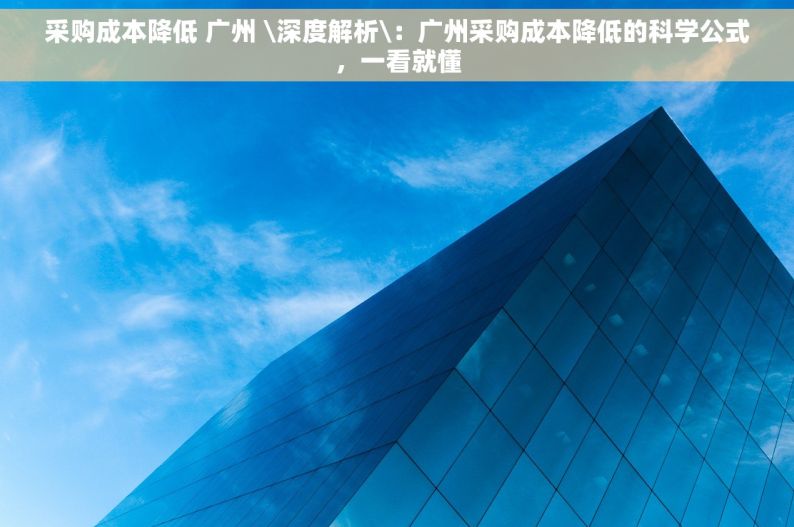 采购成本降低 广州 \深度解析\：广州采购成本降低的科学公式，一看就懂