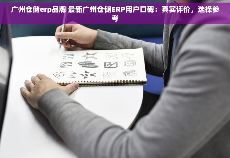 广州仓储erp品牌 最新广州仓储ERP用户口碑：真实评价，选择参考
