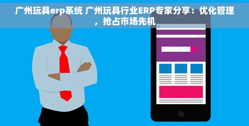 广州玩具erp系统 广州玩具行业ERP专家分享：优化管理，抢占市场先机