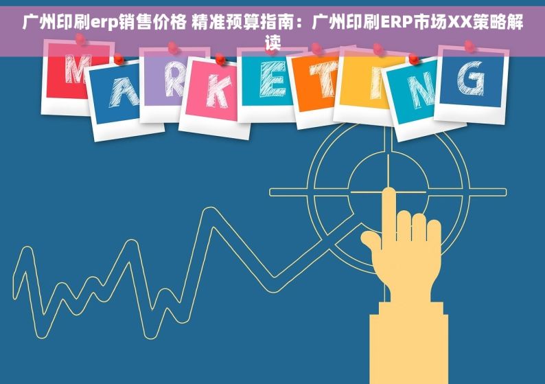 广州印刷erp销售价格 精准预算指南：广州印刷ERP市场XX策略解读