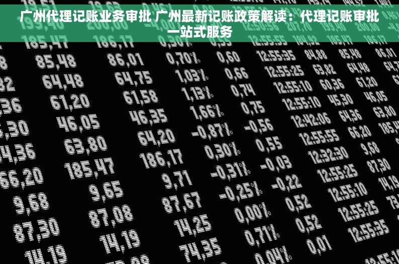 广州代理记账业务审批 广州最新记账政策解读：代理记账审批一站式服务