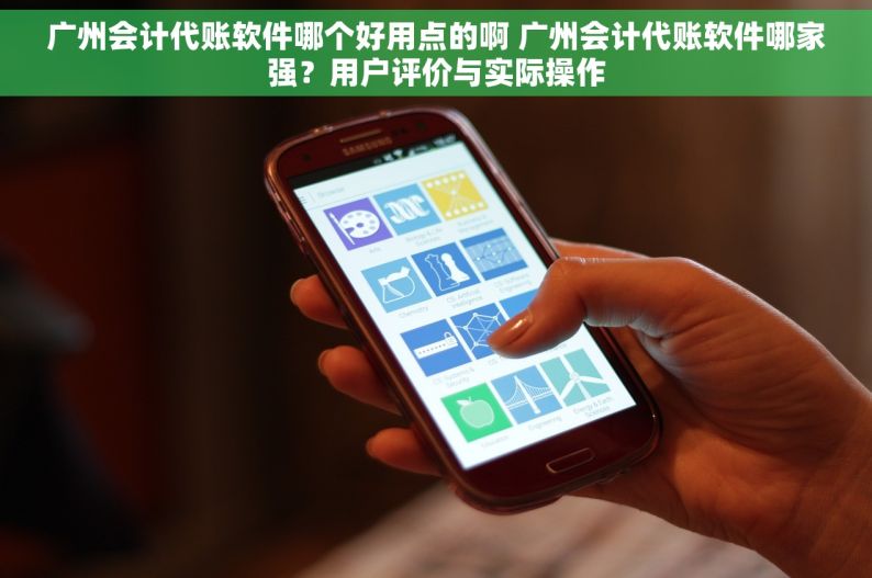 广州会计代账软件哪个好用点的啊 广州会计代账软件哪家强？用户评价与实际操作