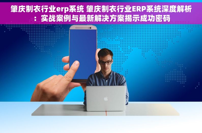 肇庆制衣行业erp系统 肇庆制衣行业ERP系统深度解析：实战案例与最新解决方案揭示成功密码