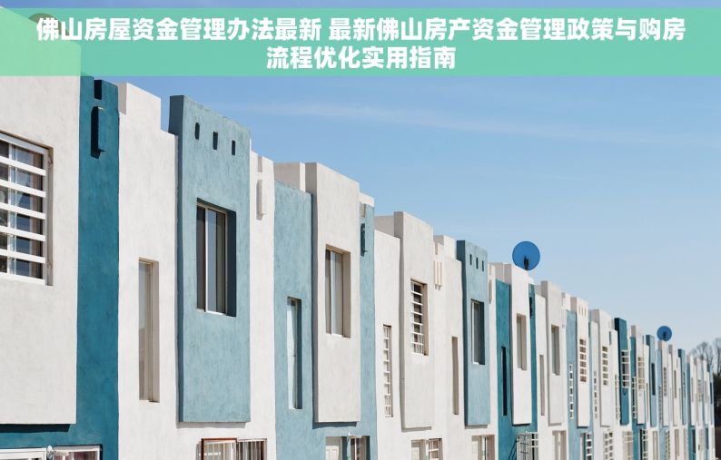 佛山房屋资金管理办法最新 最新佛山房产资金管理政策与购房流程优化实用指南