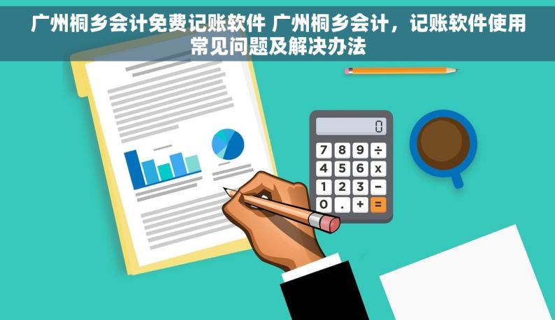 广州桐乡会计免费记账软件 广州桐乡会计，记账软件使用常见问题及解决办法