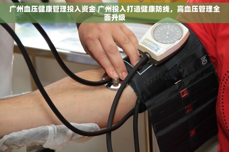 广州血压健康管理投入资金 广州投入打造健康防线，高血压管理全面升级