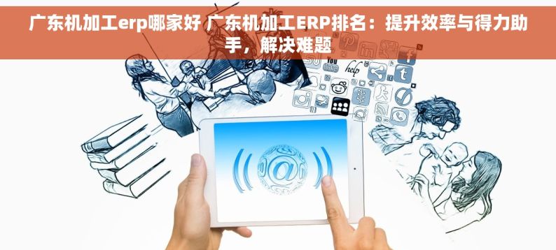 广东机加工erp哪家好 广东机加工ERP排名：提升效率与得力助手，解决难题