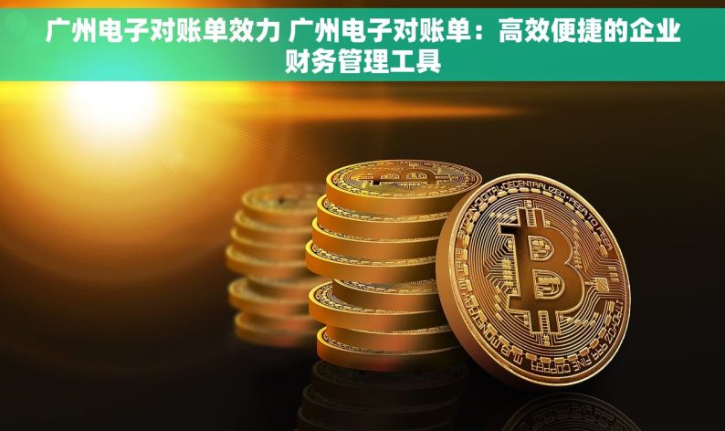 广州电子对账单效力 广州电子对账单：高效便捷的企业财务管理工具